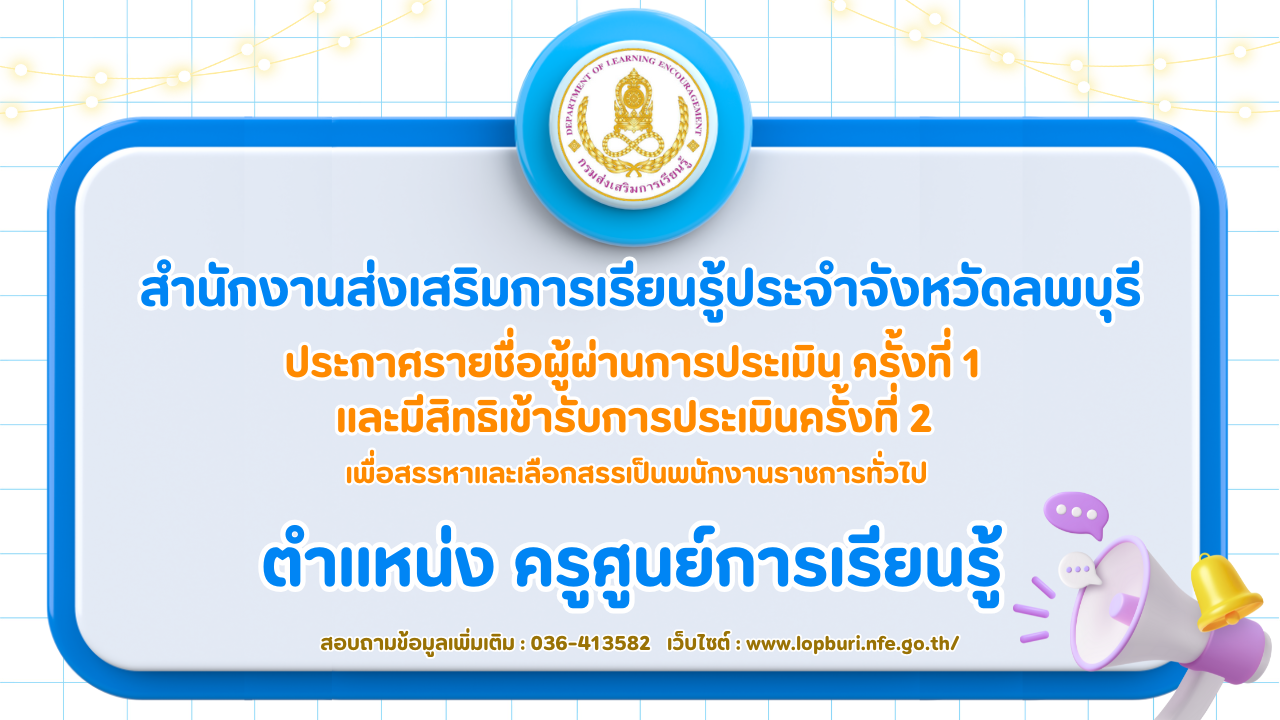ประกาศสำนักงานส่งเสริมการเรียนรู้ประจำจังหวัดลพบุรี เรื่อง รายชื่อผู้ผ่านการประเมินครั้งที่ 1 เเละมีสิทธิเข้ารับการประเมินครั้งที่ 2 เพื่อสรรหาเเละเลือกสรรเป็นพนักงานราชการทั่วไป ตำเเหน่ง ครูศูนย์การเรียนรู้